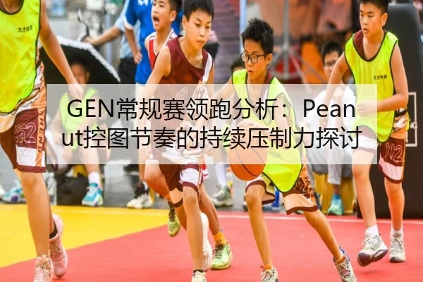 GEN常规赛领跑分析：Peanut控图节奏的持续压制力探讨